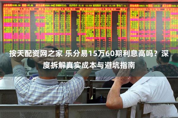 按天配资网之家 乐分易15万60期利息高吗？深度拆解真实成本与避坑指南