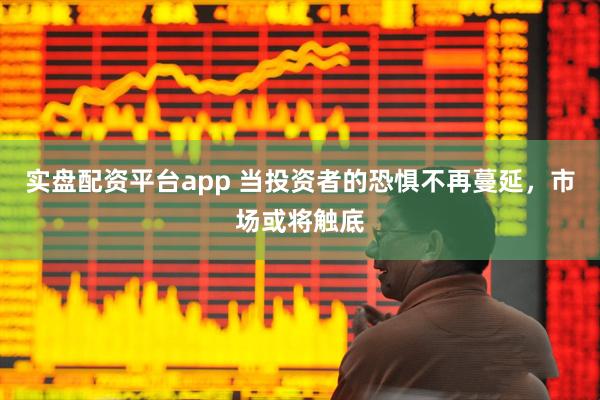 实盘配资平台app 当投资者的恐惧不再蔓延，市场或将触底