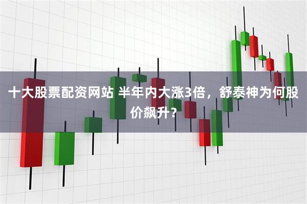 十大股票配资网站 半年内大涨3倍，舒泰神为何股价飙升？