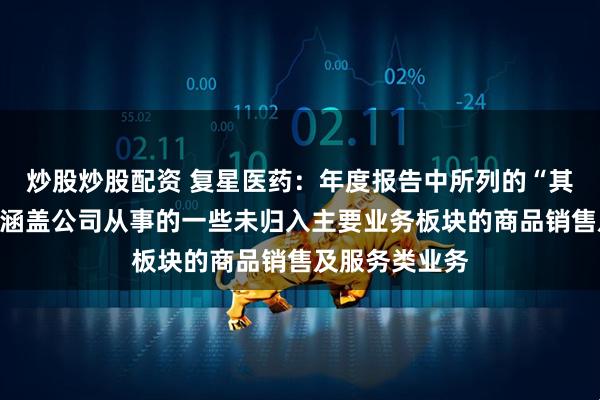 炒股炒股配资 复星医药：年度报告中所列的“其他”分部主要涵盖公司从事的一些未归入主要业务板块的商品销售及服务类业务