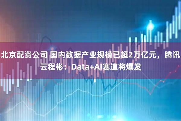 北京配资公司 国内数据产业规模已超2万亿元，腾讯云程彬：Data+AI赛道将爆发