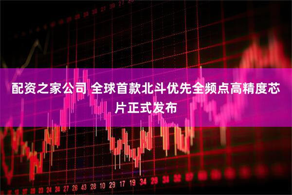 配资之家公司 全球首款北斗优先全频点高精度芯片正式发布