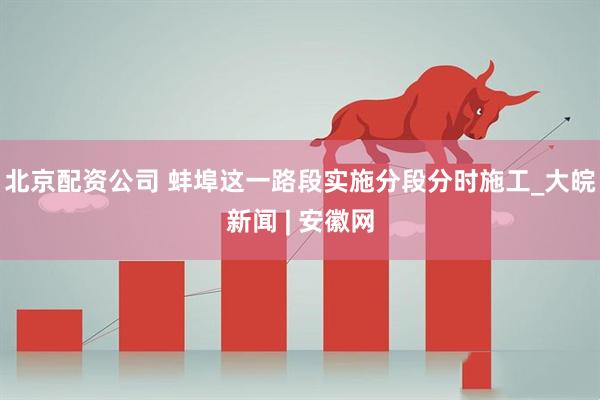 北京配资公司 蚌埠这一路段实施分段分时施工_大皖新闻 | 安徽网