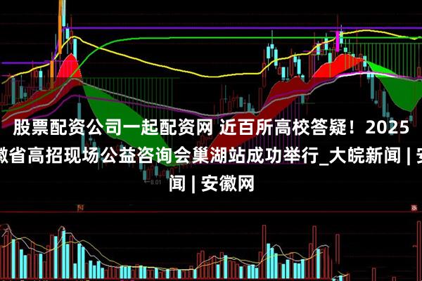 股票配资公司一起配资网 近百所高校答疑！2025年安徽省高招现场公益咨询会巢湖站成功举行_大皖新闻 | 安徽网