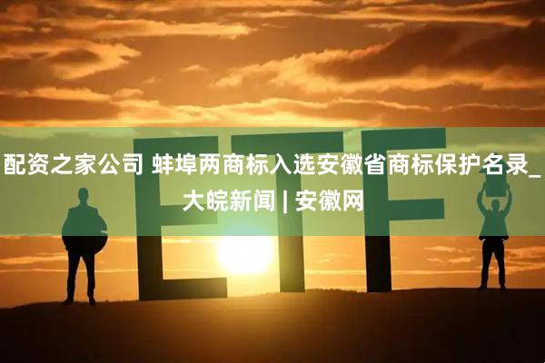 配资之家公司 蚌埠两商标入选安徽省商标保护名录_大皖新闻 | 安徽网